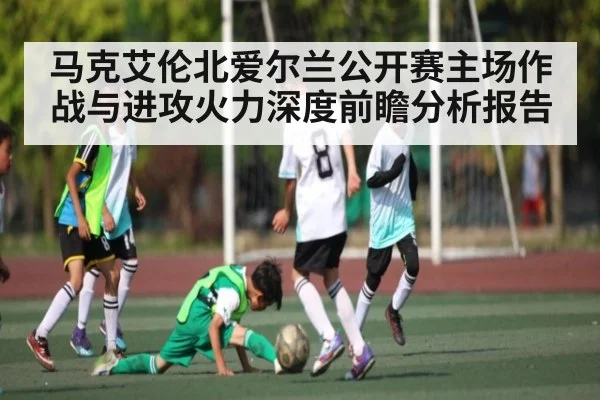 马克艾伦北爱尔兰公开赛主场作战与进攻火力深度前瞻分析报告